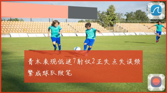 青木表现低迷7射仅2正失点失误频繁成球队败笔