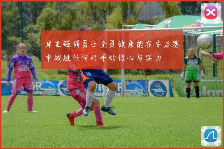 库里强调勇士全员健康能在季后赛中战胜任何对手的信心与实力