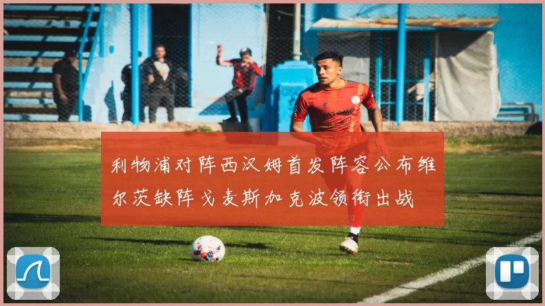 利物浦对阵西汉姆首发阵容公布维尔茨缺阵戈麦斯加克波领衔出战