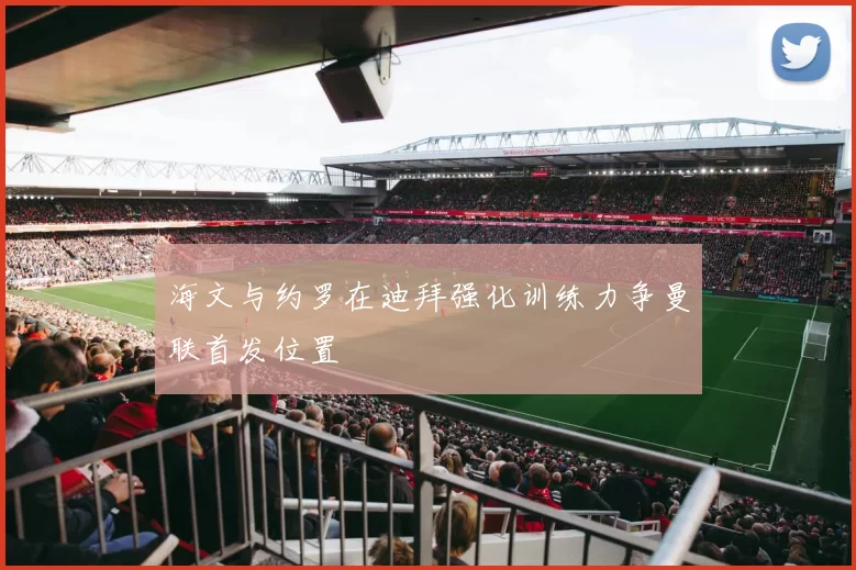 海文与约罗在迪拜强化训练力争曼联首发位置