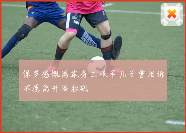保罗感慨离家务工艰辛儿子曾泪诉不愿离开洛杉矶
