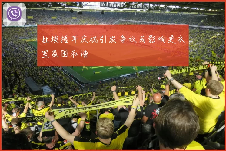杜埃捂耳庆祝引发争议或影响更衣室氛围和谐