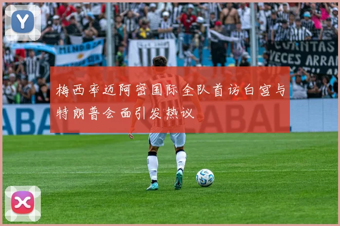 梅西率迈阿密国际全队首访白宫与特朗普会面引发热议