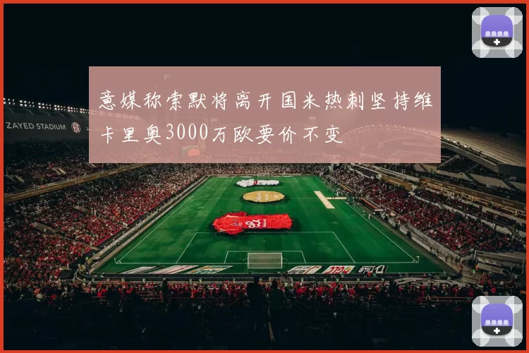 意媒称索默将离开国米热刺坚持维卡里奥3000万欧要价不变