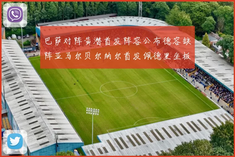 巴萨对阵黄潜首发阵容公布德容缺阵亚马尔贝尔纳尔首发佩德里坐板凳