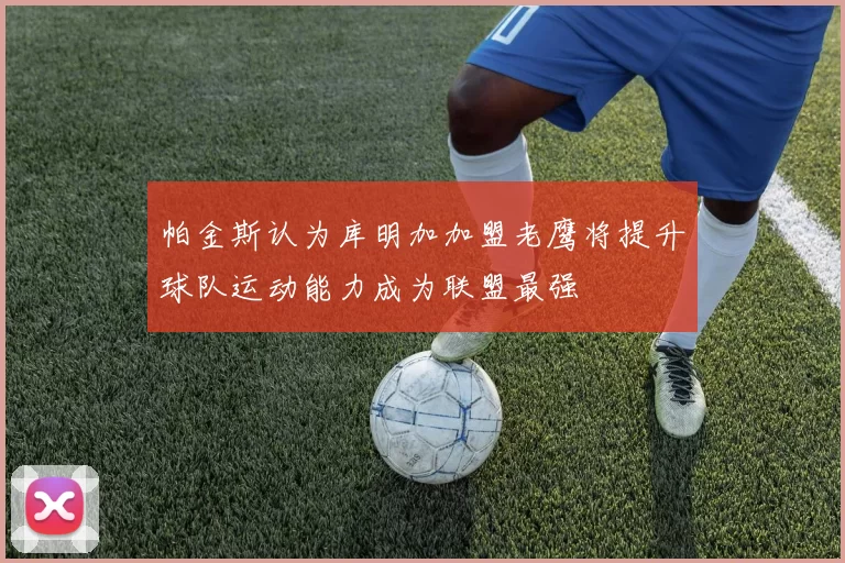 帕金斯认为库明加加盟老鹰将提升球队运动能力成为联盟最强