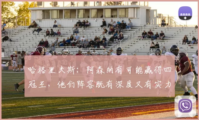 哈格里夫斯：阿森纳有可能赢得四冠王，他们阵容既有深度又有实力