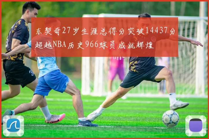 东契奇27岁生涯总得分突破14437分超越NBA历史966球员成就辉煌