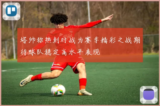 塔帅称热刺对战为赛季精彩之战期待球队稳定高水平表现