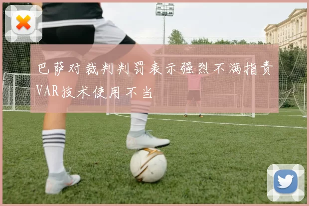 巴萨对裁判判罚表示强烈不满指责VAR技术使用不当