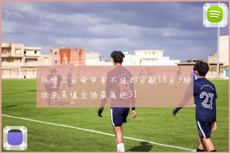 怀特三分命中率不佳却贡献18分9助攻正负值全场最高达31