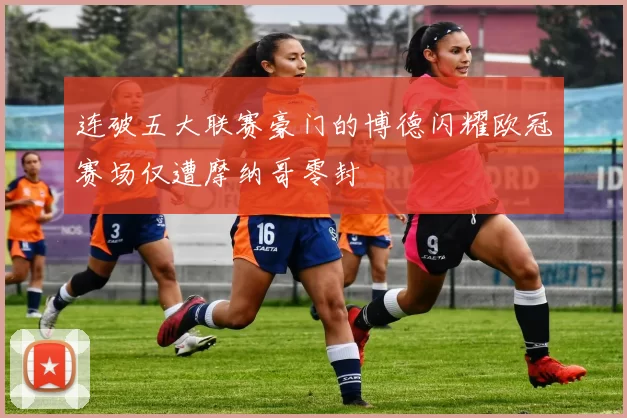 连破五大联赛豪门的博德闪耀欧冠赛场仅遭摩纳哥零封