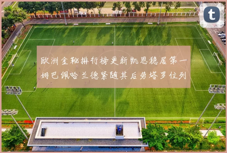 欧洲金靴排行榜更新凯恩稳居第一姆巴佩哈兰德紧随其后劳塔罗位列第十