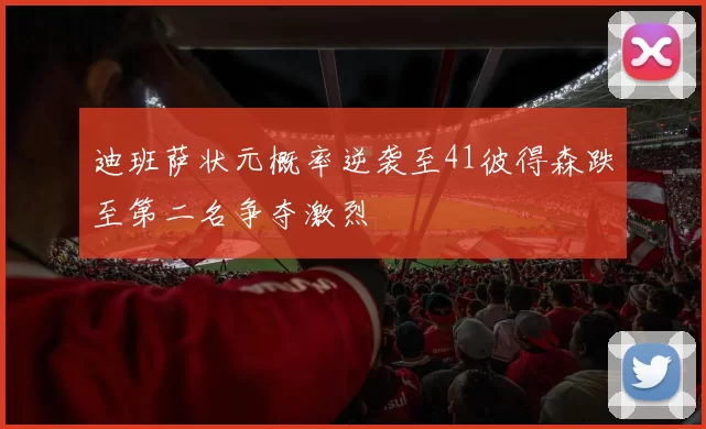 迪班萨状元概率逆袭至41彼得森跌至第二名争夺激烈
