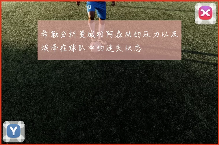 希勒分析曼城对阿森纳的压力以及埃泽在球队中的迷失状态