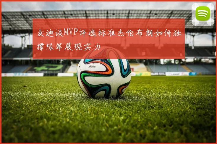 麦迪谈MVP评选标准杰伦布朗如何独撑绿军展现实力