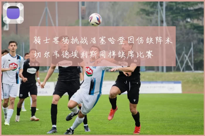 骑士客场挑战活塞哈登因伤缺阵米切尔韦德埃利斯同样缺席比赛