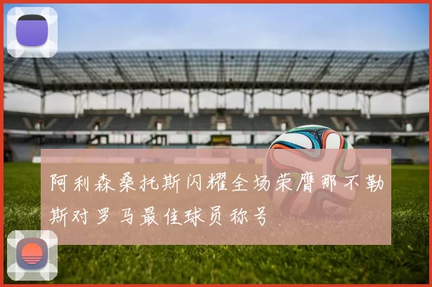 阿利森桑托斯闪耀全场荣膺那不勒斯对罗马最佳球员称号